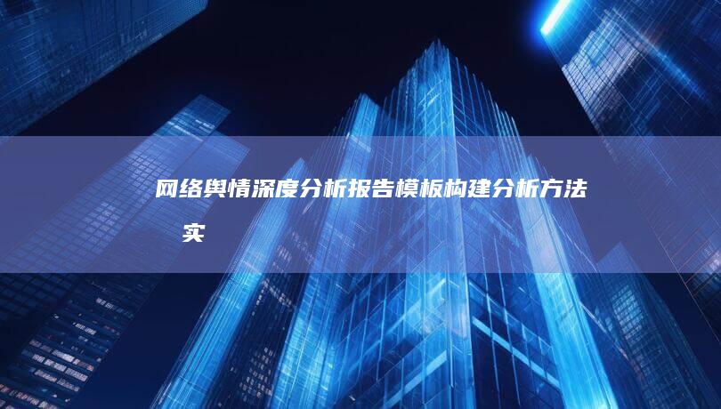 网络舆情深度分析报告模板：构建、分析方法及实践应用指南