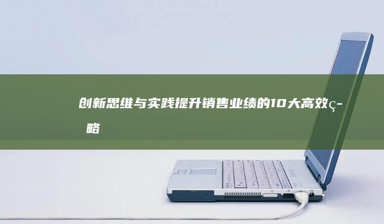 创新思维与实践：提升销售业绩的10大高效策略